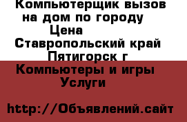Компьютерщик вызов на дом по городу  › Цена ­ 1 300 - Ставропольский край, Пятигорск г. Компьютеры и игры » Услуги   
